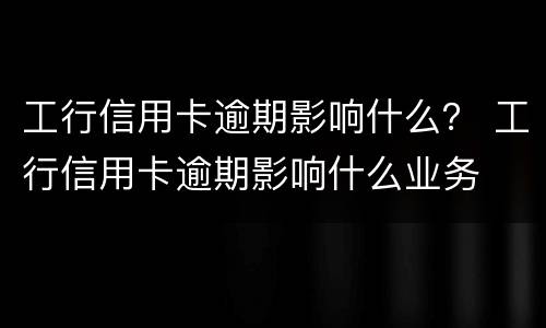工行信用卡逾期影响什么？ 工行信用卡逾期影响什么业务