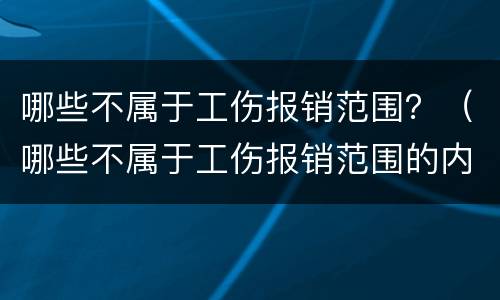 哪些不属于工伤报销范围？（哪些不属于工伤报销范围的内容）