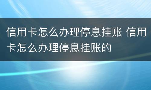 信用卡怎么办理停息挂账 信用卡怎么办理停息挂账的
