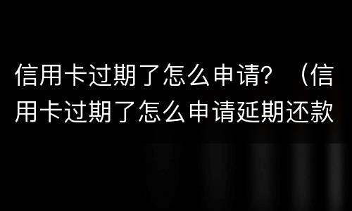 信用卡过期了怎么申请？（信用卡过期了怎么申请延期还款）