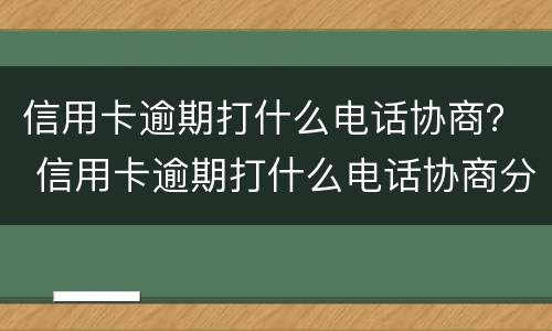 信用卡逾期打什么电话协商？ 信用卡逾期打什么电话协商分期
