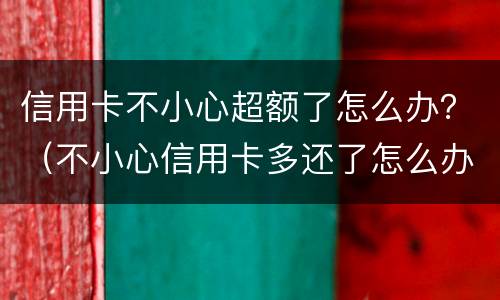 信用卡不小心超额了怎么办？（不小心信用卡多还了怎么办）