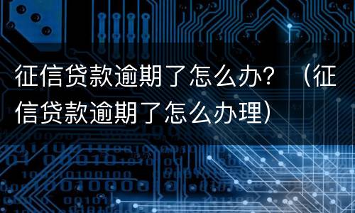 征信贷款逾期了怎么办？（征信贷款逾期了怎么办理）