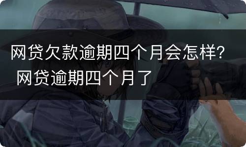 网贷欠款逾期四个月会怎样？ 网贷逾期四个月了
