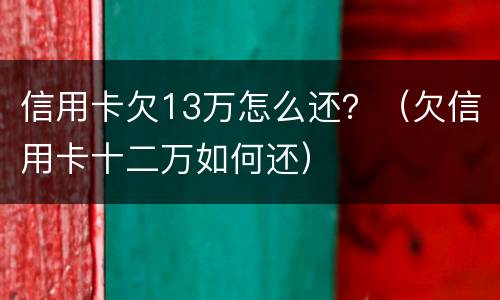 信用卡欠13万怎么还？（欠信用卡十二万如何还）