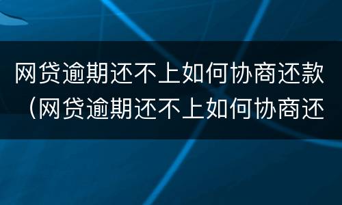 网贷逾期还不上如何协商还款（网贷逾期还不上如何协商还款电话）