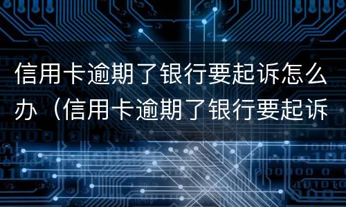 信用卡逾期了银行要起诉怎么办（信用卡逾期了银行要起诉怎么办呀）