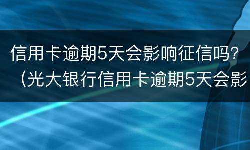 信用卡逾期5天会影响征信吗？（光大银行信用卡逾期5天会影响征信吗）