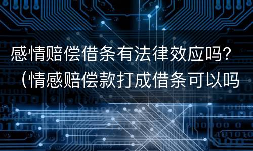 感情赔偿借条有法律效应吗？（情感赔偿款打成借条可以吗）