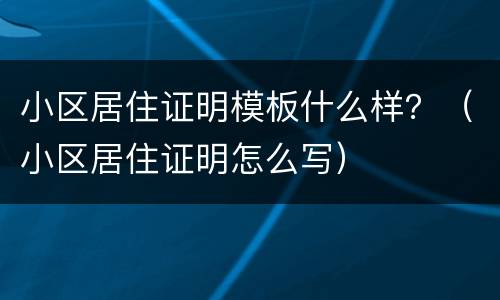 小区居住证明模板什么样？（小区居住证明怎么写）