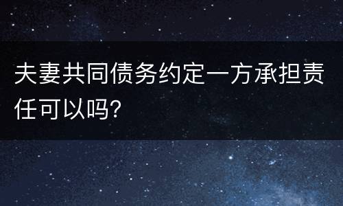夫妻共同债务约定一方承担责任可以吗？