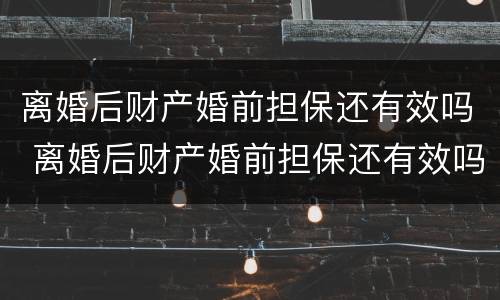 离婚后财产婚前担保还有效吗 离婚后财产婚前担保还有效吗知乎
