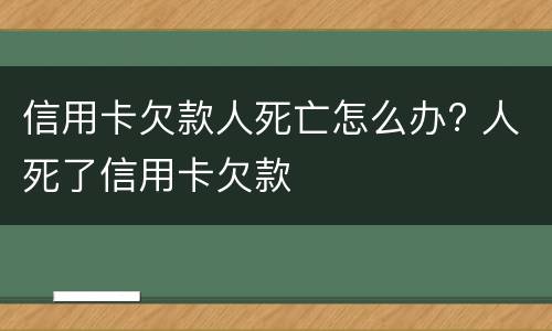 信用卡欠款人死亡怎么办? 人死了信用卡欠款