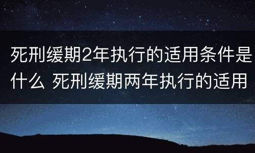 死刑缓期2年执行的适用条件是什么 死刑缓期两年执行的适用条件是什么?