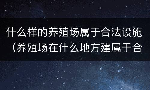 什么样的养殖场属于合法设施（养殖场在什么地方建属于合法的）