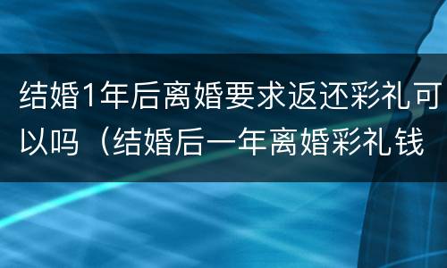 结婚1年后离婚要求返还彩礼可以吗（结婚后一年离婚彩礼钱能退吗）