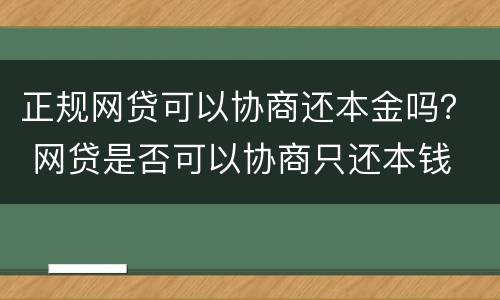 正规网贷可以协商还本金吗？ 网贷是否可以协商只还本钱
