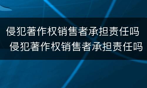 侵犯著作权销售者承担责任吗 侵犯著作权销售者承担责任吗怎么处理