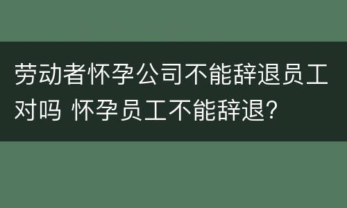 劳动者怀孕公司不能辞退员工对吗 怀孕员工不能辞退?