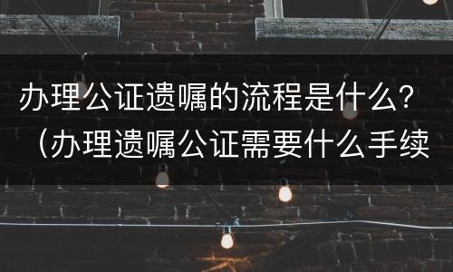 办理公证遗嘱的流程是什么？（办理遗嘱公证需要什么手续）