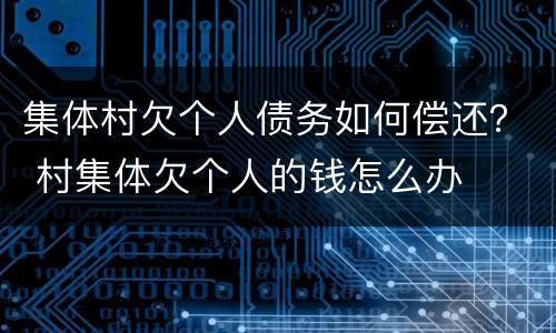 集体村欠个人债务如何偿还？ 村集体欠个人的钱怎么办