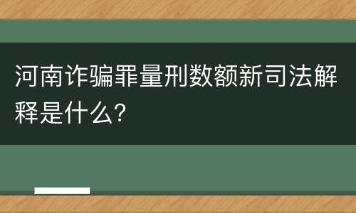 河南诈骗罪量刑数额新司法解释是什么？