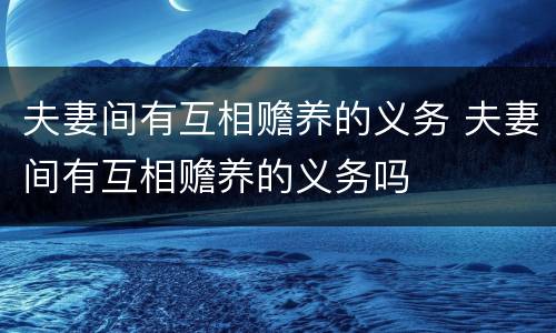 夫妻间有互相赡养的义务 夫妻间有互相赡养的义务吗 夫妻间有互相赡养的义务 夫妻间有互相赡养的义务吗