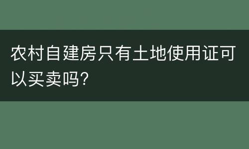 农村自建房只有土地使用证可以买卖吗? 农村自建房只有土地使用证可以买卖吗?