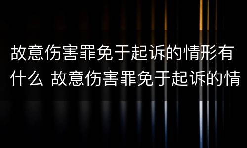 故意伤害罪免于起诉的情形有什么 故意伤害罪免于起诉的情形有什么规定