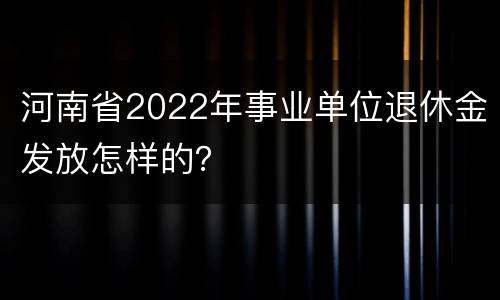 河南省2022年事业单位退休金发放怎样的？