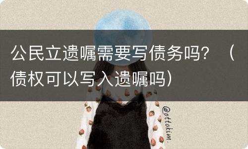 公民立遗嘱需要写债务吗？（债权可以写入遗嘱吗）