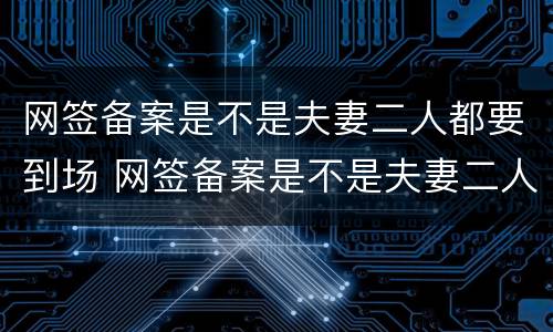 网签备案是不是夫妻二人都要到场 网签备案是不是夫妻二人都要到场呢