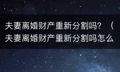 夫妻离婚财产重新分割吗？（夫妻离婚财产重新分割吗怎么分）