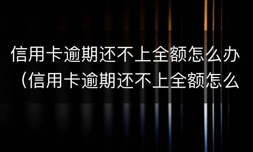 信用卡逾期还不上全额怎么办（信用卡逾期还不上全额怎么办呢）