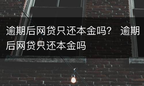 逾期后网贷只还本金吗？ 逾期后网贷只还本金吗