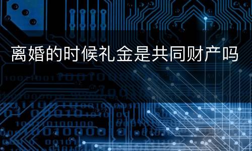 离婚的时候礼金是共同财产吗