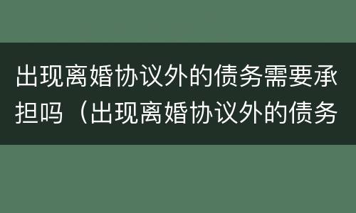 出现离婚协议外的债务需要承担吗（出现离婚协议外的债务需要承担吗）