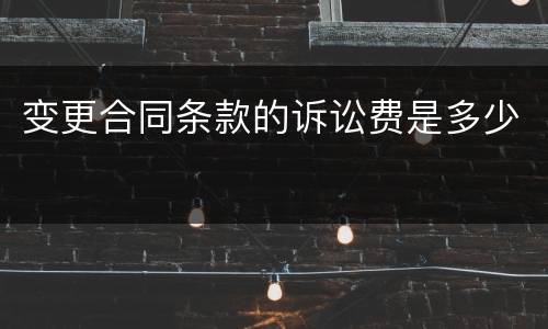变更合同条款的诉讼费是多少