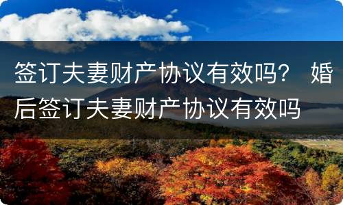 签订夫妻财产协议有效吗？ 婚后签订夫妻财产协议有效吗