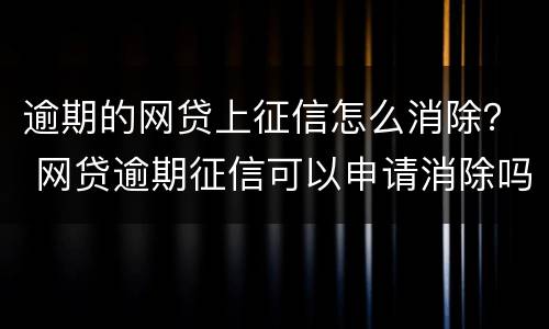 逾期的网贷上征信怎么消除？ 网贷逾期征信可以申请消除吗