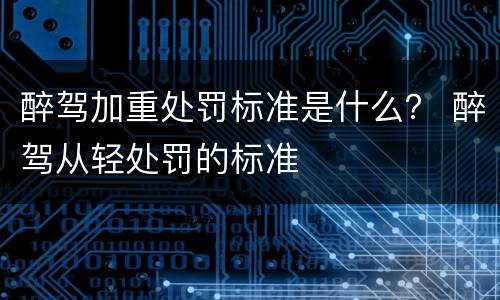 醉驾加重处罚标准是什么？ 醉驾从轻处罚的标准
