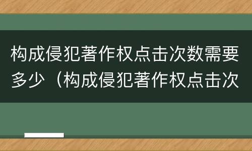构成侵犯著作权点击次数需要多少（构成侵犯著作权点击次数需要多少判刑）