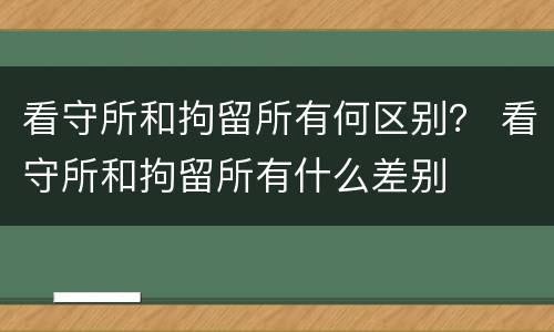 看守所和拘留所有何区别？ 看守所和拘留所有什么差别