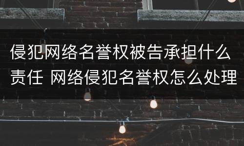 侵犯网络名誉权被告承担什么责任 网络侵犯名誉权怎么处理