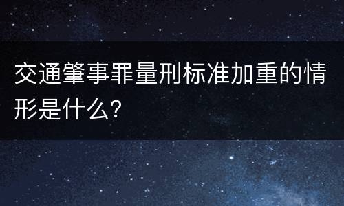 交通肇事罪量刑标准加重的情形是什么？