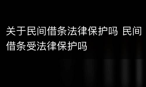 关于民间借条法律保护吗 民间借条受法律保护吗