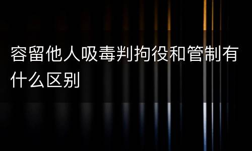 容留他人吸毒判拘役和管制有什么区别
