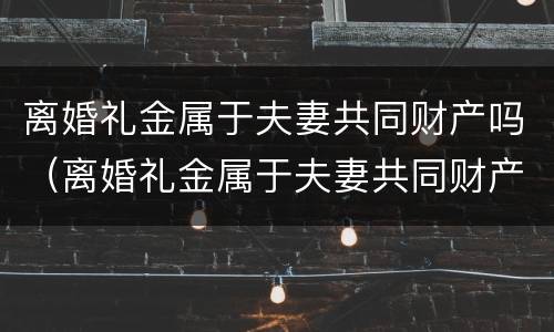 离婚礼金属于夫妻共同财产吗（离婚礼金属于夫妻共同财产吗怎么分）