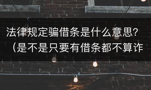 法律规定骗借条是什么意思？（是不是只要有借条都不算诈骗）