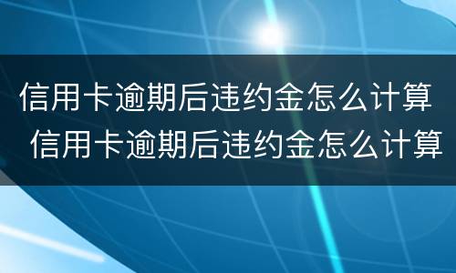 信用卡逾期后违约金怎么计算 信用卡逾期后违约金怎么计算利息